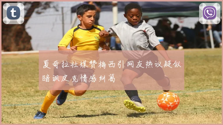 夏奇拉社媒赞梅西引网友热议疑似暗讽皮克情感纠葛