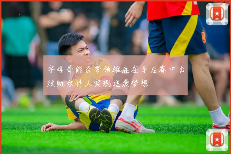 字母哥能否带领雄鹿在季后赛中击败凯尔特人实现逆袭梦想