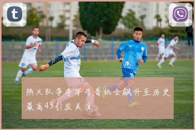 热火队争夺字母哥机会飙升至历史最高45引发关注