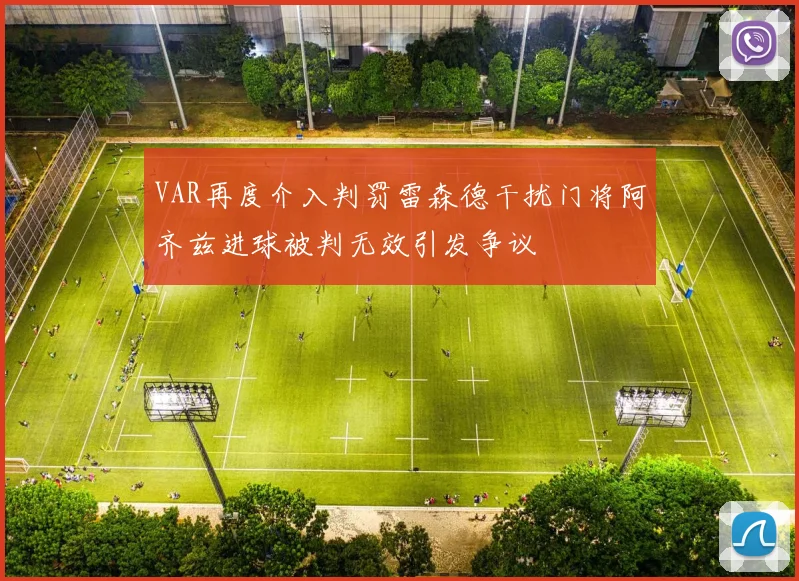 VAR再度介入判罚雷森德干扰门将阿齐兹进球被判无效引发争议