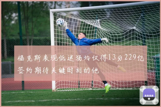 福克斯表现低迷场均仅得13分229亿签约期待关键时刻的他