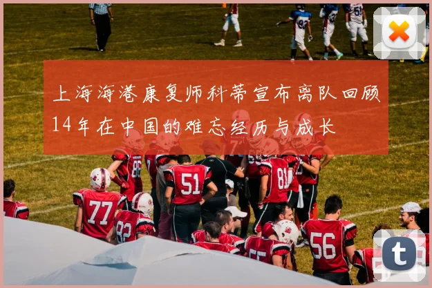 上海海港康复师科蒂宣布离队回顾14年在中国的难忘经历与成长