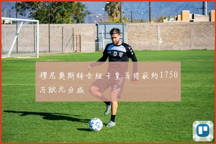 穆尼奥斯转会纽卡皇马将获约1750万欧元分成