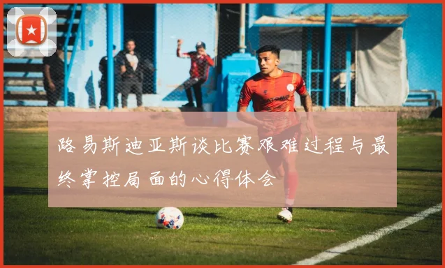 路易斯迪亚斯谈比赛艰难过程与最终掌控局面的心得体会