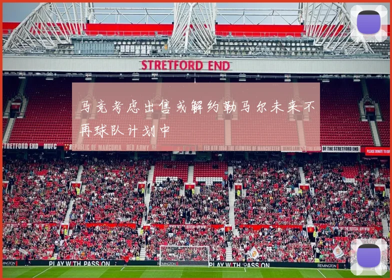 马竞考虑出售或解约勒马尔未来不再球队计划中