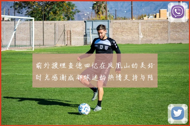 前外援理查德回忆在凤凰山的美好时光感谢成都球迷的热情支持与陪伴